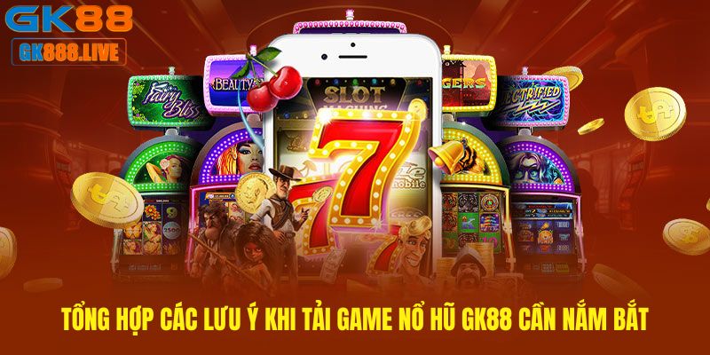 Tổng hợp các lưu ý khi Tải game nổ hũ GK88 cần nắm bắt